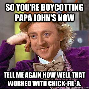 So you're boycotting Papa John's now Tell me again how well that worked with Chick-fil-a.  Condescending Wonka