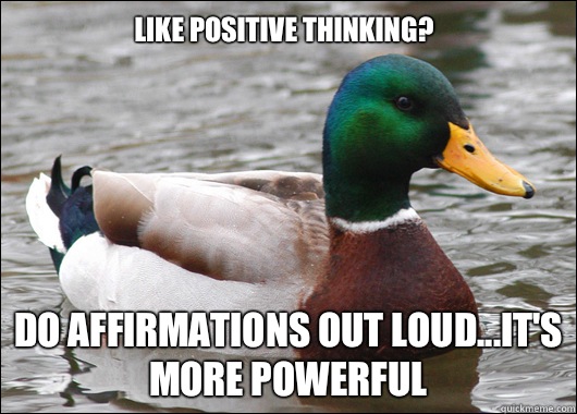 Like positive thinking? Do affirmations out loud...it's more powerful  Actual Advice Mallard
