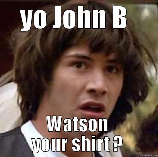hey john  - YO JOHN B  WATSON YOUR SHIRT ? conspiracy keanu