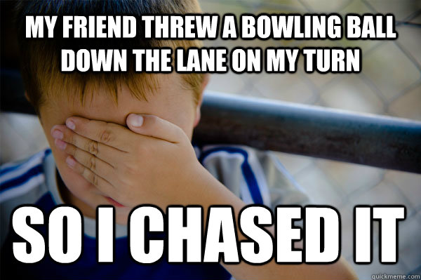 MY FRIEND THREW A BOWLING BALL DOWN THE LANE ON MY TURN SO I CHASED IT  Confession kid