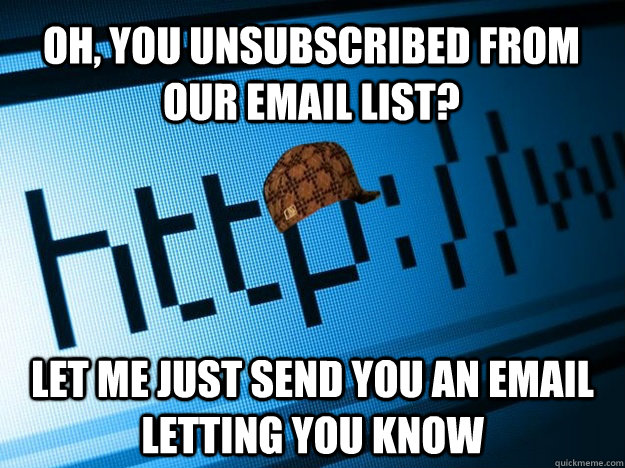 Oh, you unsubscribed from our email list? Let me just send you an email letting you know - Oh, you unsubscribed from our email list? Let me just send you an email letting you know  Scumbag Website
