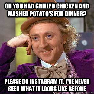 Oh you had grilled chicken and mashed potato's for dinner? please do instagram it. I've never seen what it looks like before  Condescending Wonka