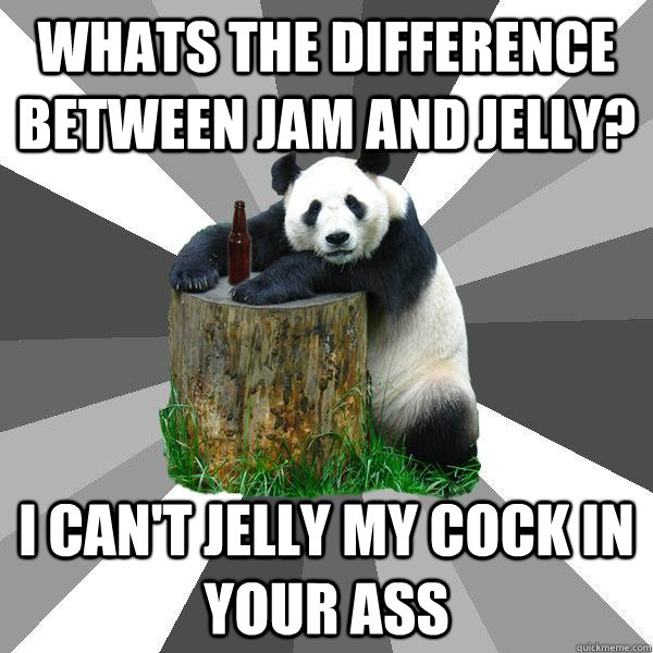 Whats the difference between jam and jelly? I can't jelly my cock in your ass - Whats the difference between jam and jelly? I can't jelly my cock in your ass  Pickup-Line Panda