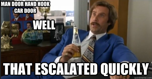That escalated quickly man door hand hook car door  Well  Ron Burgandy escalated quickly