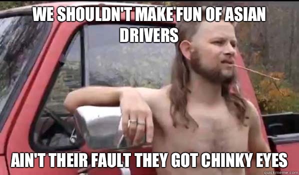 WE SHOULDN'T MAKE FUN OF ASIAN DRIVERS AIN'T THEIR FAULT THEY GOT CHINKY EYES  Almost Politically Correct Redneck