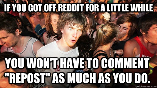 If you got off reddit for a little while  you won't have to comment 