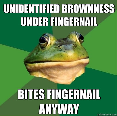 unidentified brownness under fingernail bites fingernail anyway  Foul Bachelor Frog