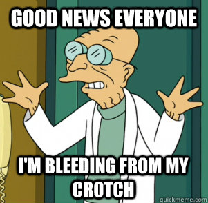 GOOD NEWS EVERYONE I'm bleeding from my crotch - GOOD NEWS EVERYONE I'm bleeding from my crotch  Good News Professor
