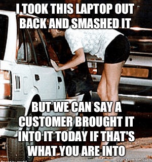 I took this laptop out back and smashed it But we can say a customer brought it into IT today if that's what you are into  Karma Whore
