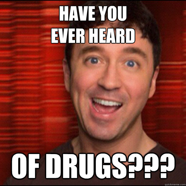 have you
EVER HEARD of DRUGS???  