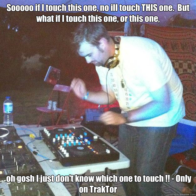 Sooooo if I touch this one, no ill touch THIS one.  But what if I touch this one, or this one,  oh gosh I just don't know which one to touch !! - Only on TrakTor  Traktor Gag