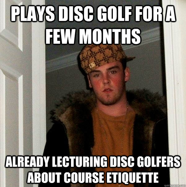 Plays Disc Golf for a few months Already lecturing Disc golfers about course etiquette   Scumbag Steve