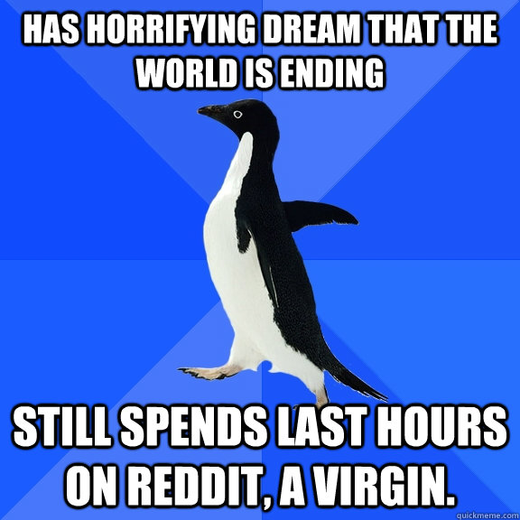 HAS horrifying dream that the world is ending Still spends last hours on reddit, a virgin.  Socially Awkward Penguin