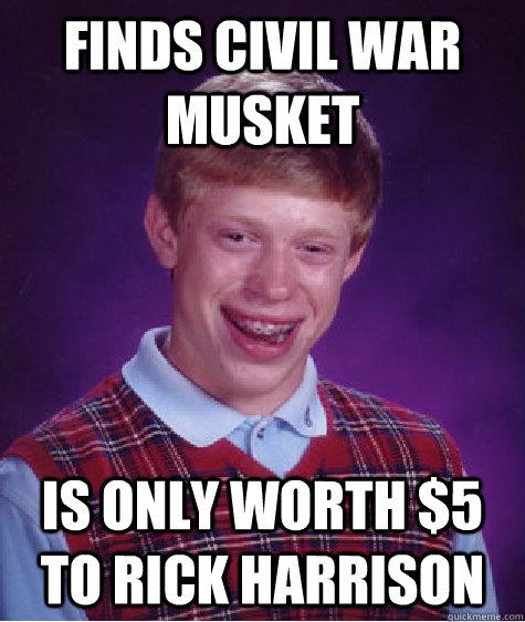 finds civil war musket is only worth $5 to rick harrison  Bad Luck Brian