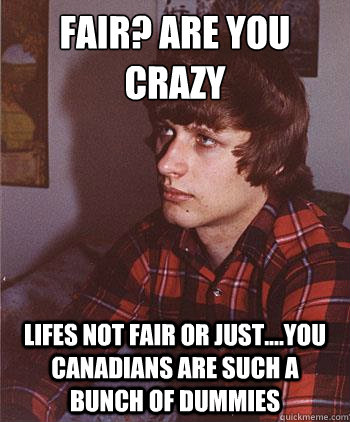 fair? are you crazy
 lifes not fair or just....you canadians are such a bunch of dummies  Hipster Harper