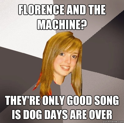 Florence and the Machine? They're only good song is Dog days are over  Musically Oblivious 8th Grader