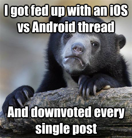 I got fed up with an iOS vs Android thread And downvoted every single post  Confession Bear
