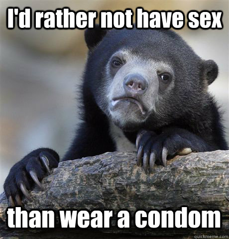 I'd rather not have sex than wear a condom - I'd rather not have sex than wear a condom  Confession Bear