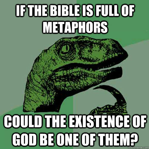 If the bible is full of metaphors could the existence of god be one of them?  Philosoraptor