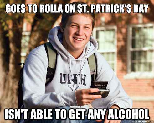 Goes to Rolla on St. patrick's day isn't able to get any alcohol   College Freshman