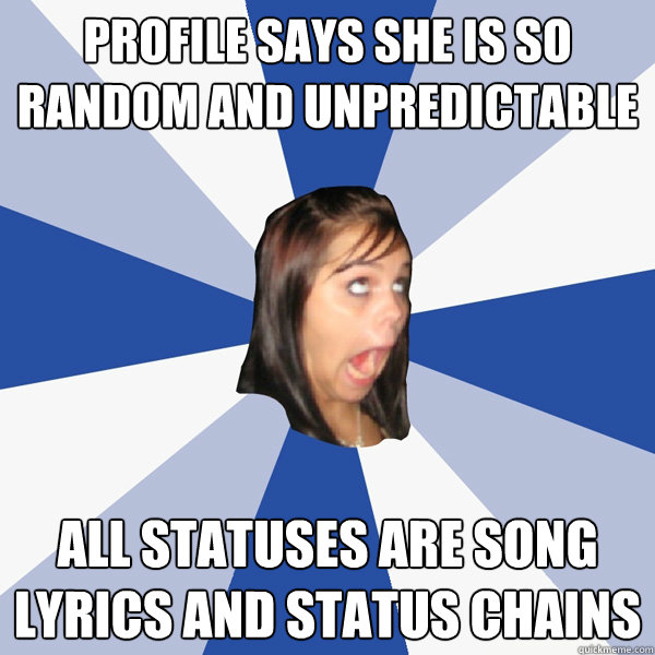 Profile says she is so random and unpredictable All statuses are song lyrics and status chains - Profile says she is so random and unpredictable All statuses are song lyrics and status chains  Annoying Facebook Girl