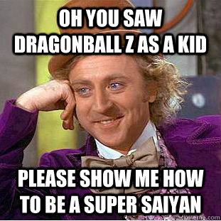oh you saw dragonball z as a kid please show me how to be a super saiyan  Condescending Wonka