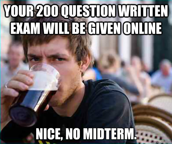 Your 200 question written exam will be given online Nice, no midterm. - Your 200 question written exam will be given online Nice, no midterm.  Lazy College Senior