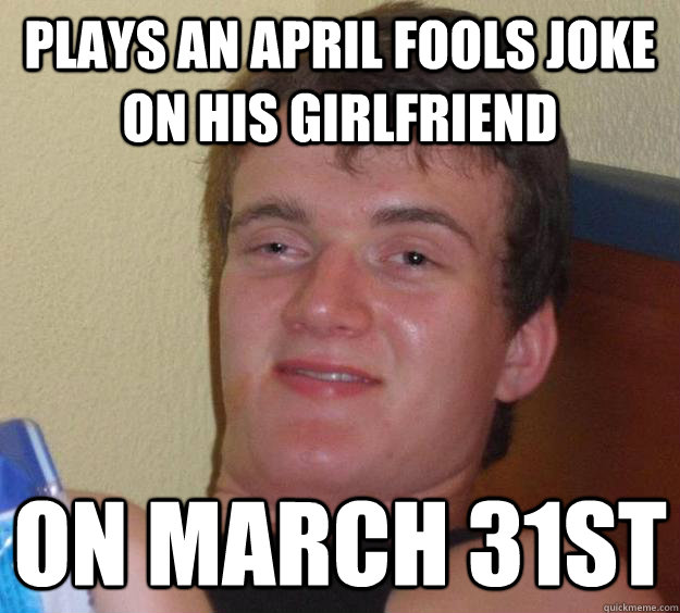 Plays an april fools joke on his girlfriend on march 31st - Plays an april fools joke on his girlfriend on march 31st  10 Guy