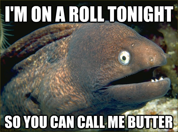 I'm on a roll tonight so you can call me butter  Bad Joke Eel