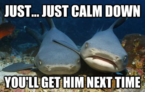 just... just calm down you'll get him next time  Compassionate Shark Friend