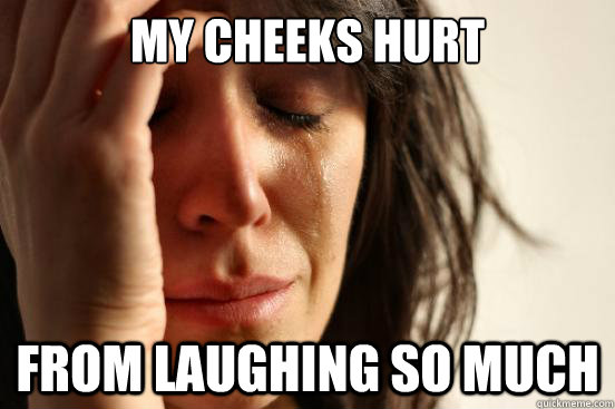 my cheeks hurt from laughing so much  First World Problems