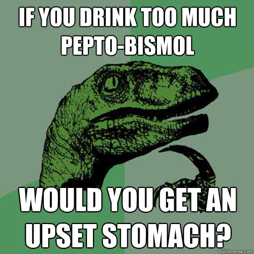if you drink too much pepto-bismol would you get an upset stomach? - if you drink too much pepto-bismol would you get an upset stomach?  Philosoraptor