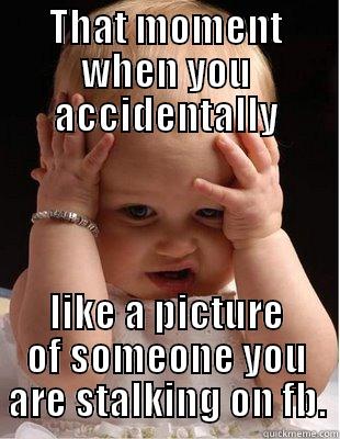 THAT MOMENT WHEN YOU ACCIDENTALLY LIKE A PICTURE OF SOMEONE YOU ARE STALKING ON FB. Misc
