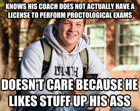 Knows his coach does not actually have a license to perform proctological exams Doesn't care because he likes stuff up his ass  College Freshman