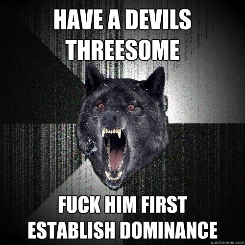 have a devils threesome fuck him first      establish dominance - have a devils threesome fuck him first      establish dominance  Insanity Wolf