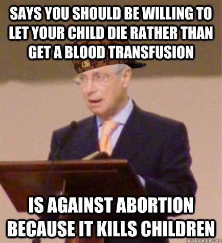 says you should be willing to let your child die rather than get a blood transfusion is against abortion because it kills children - says you should be willing to let your child die rather than get a blood transfusion is against abortion because it kills children  Scumbag Circuit Overseer