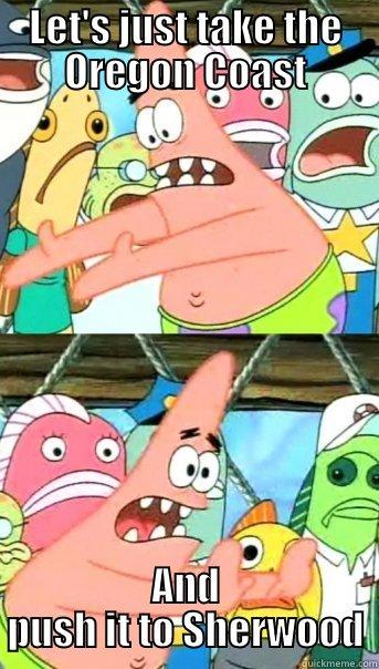 LET'S JUST TAKE THE OREGON COAST AND PUSH IT TO SHERWOOD Push it somewhere else Patrick