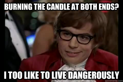 Burning the candle at both ends? i too like to live dangerously  Dangerously - Austin Powers