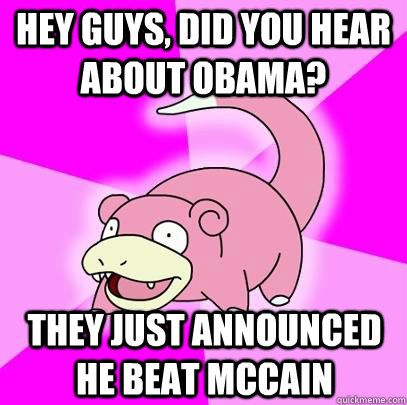 Hey Guys, did you hear about Obama? They just announced he beat McCain  Slowpoke