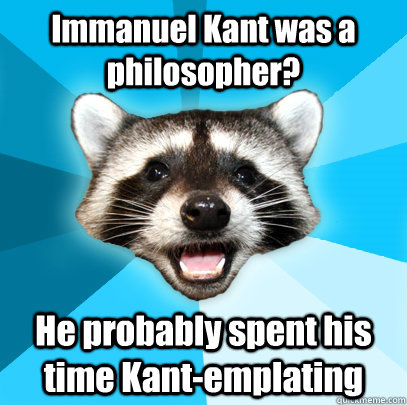 Immanuel Kant was a philosopher? He probably spent his time Kant-emplating   Lame Pun Coon