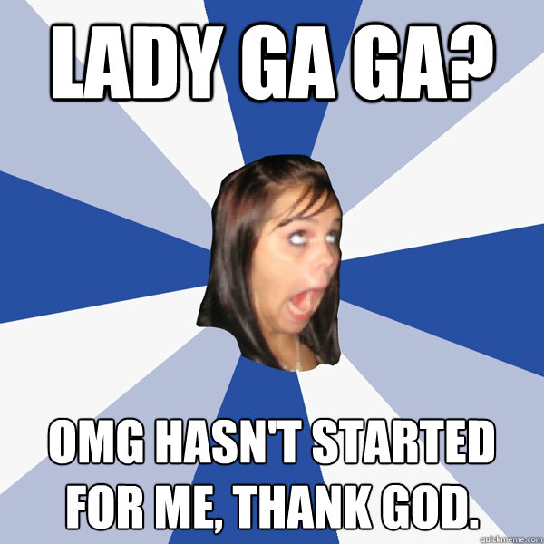 Lady GA GA? omg Hasn't started for me, thank god.  Annoying Facebook Girl