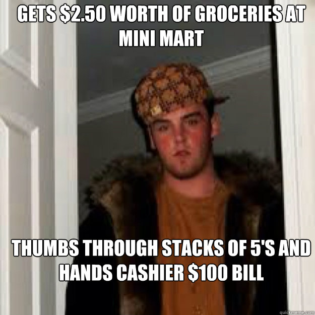 Gets $2.50 worth of groceries at mini mart Thumbs through stacks of 5's and hands cashier $100 bill - Gets $2.50 worth of groceries at mini mart Thumbs through stacks of 5's and hands cashier $100 bill  scmbagstevie