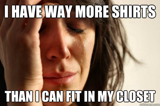 I have way more shirts than I can fit in my closet  First World Problems