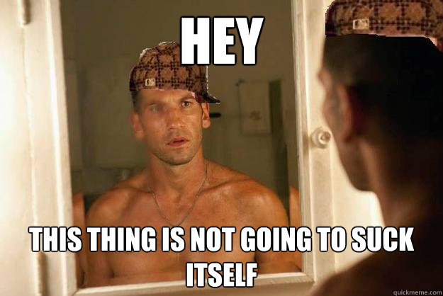 Hey This thing is not going to suck itself  Scumbag Shane