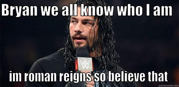BRYAN WE ALL KNOW WHO I AM   IM ROMAN REIGNS SO BELIEVE THAT Misc