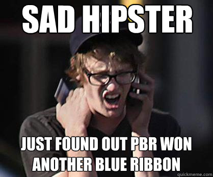 Sad hipster Just found out PBR won another Blue Ribbon  Sad Hipster