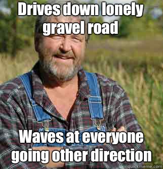 Drives down lonely gravel road Waves at everyone going other direction  