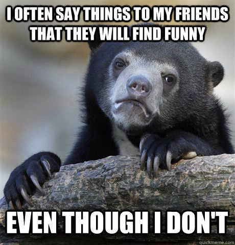 i often say things to my friends that they will find funny even though i don't  Confession Bear