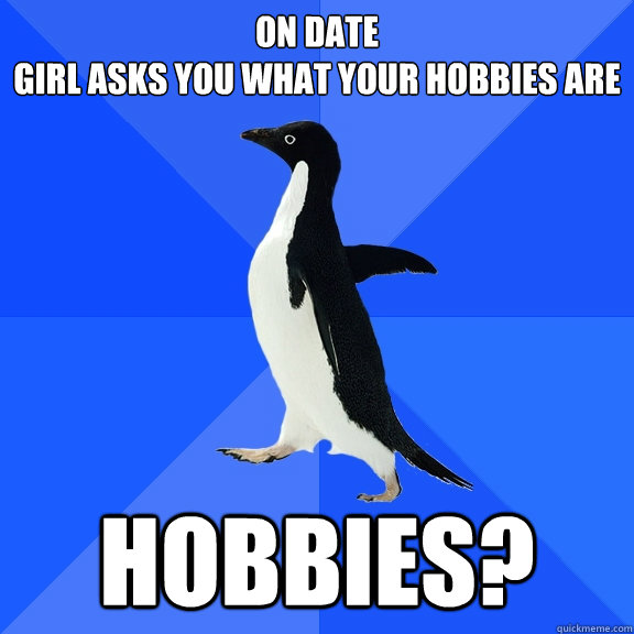 on date
girl asks you what your hobbies are hobbies?  Socially Awkward Penguin