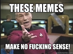 these memes Make no fucking sense!  Annoyed Picard
